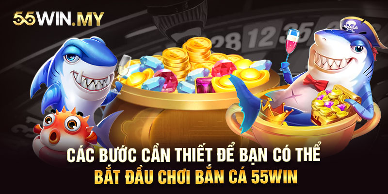 Các bước cần thiết để bạn có thể bắt đầu chơi Bắn Cá 55WIN